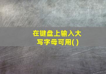 在键盘上输入大写字母可用( )